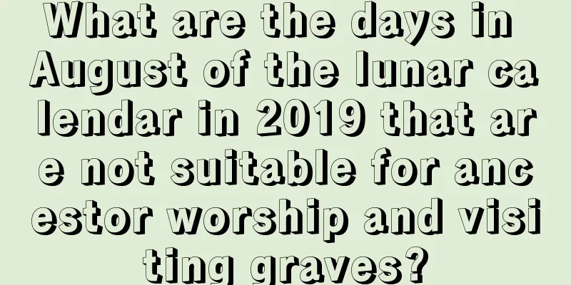 What are the days in August of the lunar calendar in 2019 that are not suitable for ancestor worship and visiting graves?