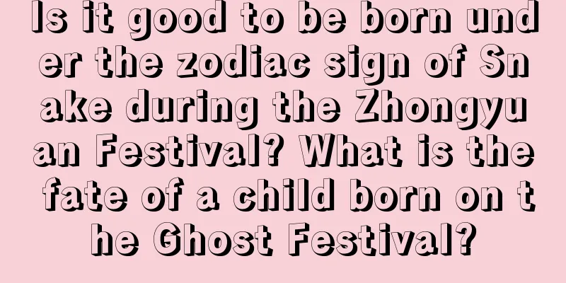 Is it good to be born under the zodiac sign of Snake during the Zhongyuan Festival? What is the fate of a child born on the Ghost Festival?