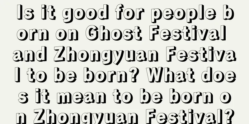 Is it good for people born on Ghost Festival and Zhongyuan Festival to be born? What does it mean to be born on Zhongyuan Festival?