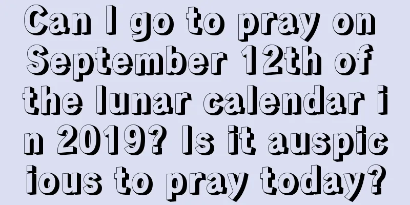 Can I go to pray on September 12th of the lunar calendar in 2019? Is it auspicious to pray today?