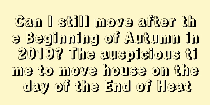 Can I still move after the Beginning of Autumn in 2019? The auspicious time to move house on the day of the End of Heat