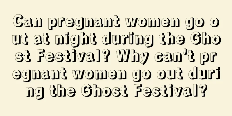 Can pregnant women go out at night during the Ghost Festival? Why can’t pregnant women go out during the Ghost Festival?