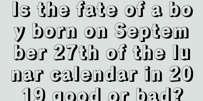 Is the fate of a boy born on September 27th of the lunar calendar in 2019 good or bad?