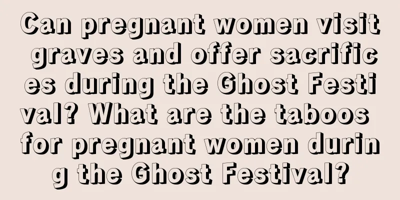 Can pregnant women visit graves and offer sacrifices during the Ghost Festival? What are the taboos for pregnant women during the Ghost Festival?