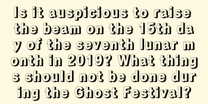 Is it auspicious to raise the beam on the 15th day of the seventh lunar month in 2019? What things should not be done during the Ghost Festival?