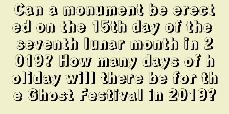 Can a monument be erected on the 15th day of the seventh lunar month in 2019? How many days of holiday will there be for the Ghost Festival in 2019?