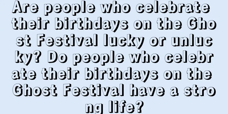 Are people who celebrate their birthdays on the Ghost Festival lucky or unlucky? Do people who celebrate their birthdays on the Ghost Festival have a strong life?