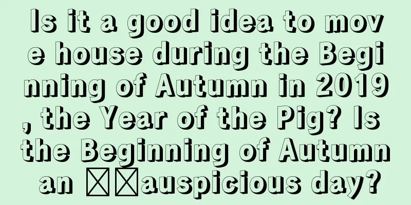 Is it a good idea to move house during the Beginning of Autumn in 2019, the Year of the Pig? Is the Beginning of Autumn an ​​auspicious day?