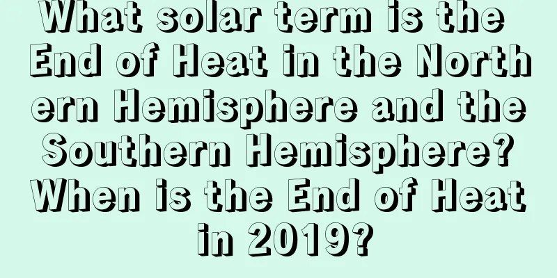 What solar term is the End of Heat in the Northern Hemisphere and the Southern Hemisphere? When is the End of Heat in 2019?