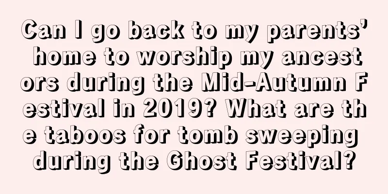 Can I go back to my parents’ home to worship my ancestors during the Mid-Autumn Festival in 2019? What are the taboos for tomb sweeping during the Ghost Festival?