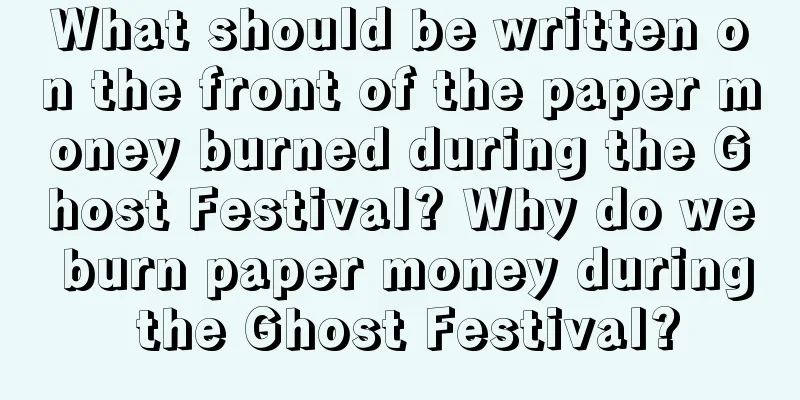 What should be written on the front of the paper money burned during the Ghost Festival? Why do we burn paper money during the Ghost Festival?