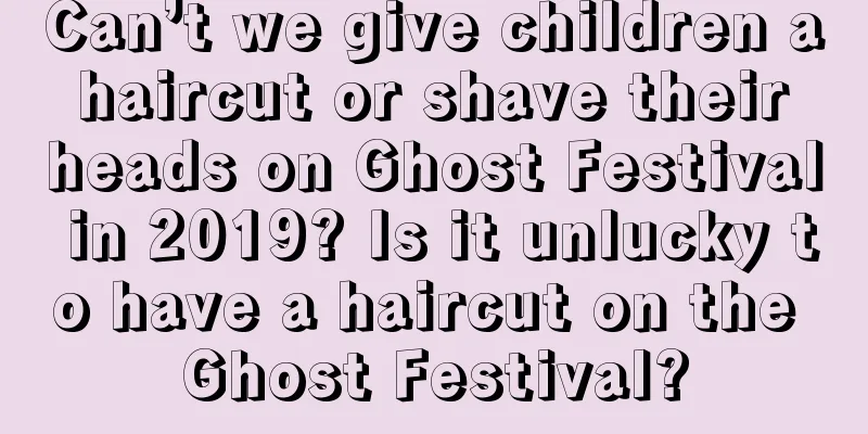 Can’t we give children a haircut or shave their heads on Ghost Festival in 2019? Is it unlucky to have a haircut on the Ghost Festival?