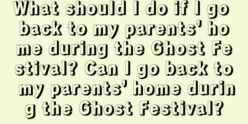 What should I do if I go back to my parents’ home during the Ghost Festival? Can I go back to my parents’ home during the Ghost Festival?