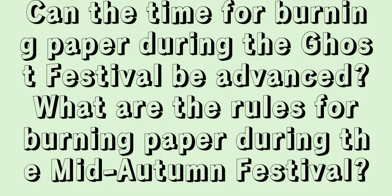 Can the time for burning paper during the Ghost Festival be advanced? What are the rules for burning paper during the Mid-Autumn Festival?
