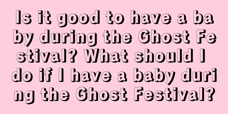 Is it good to have a baby during the Ghost Festival? What should I do if I have a baby during the Ghost Festival?