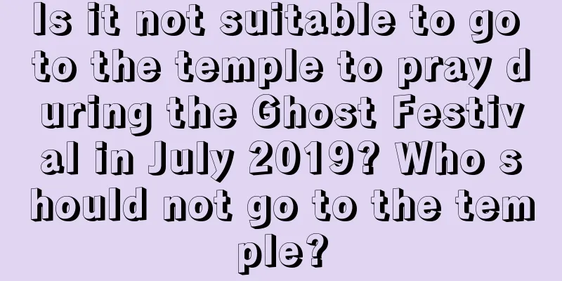 Is it not suitable to go to the temple to pray during the Ghost Festival in July 2019? Who should not go to the temple?