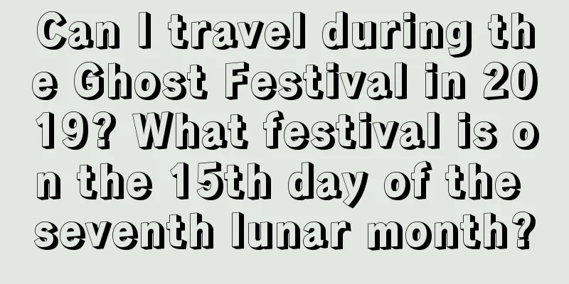 Can I travel during the Ghost Festival in 2019? What festival is on the 15th day of the seventh lunar month?