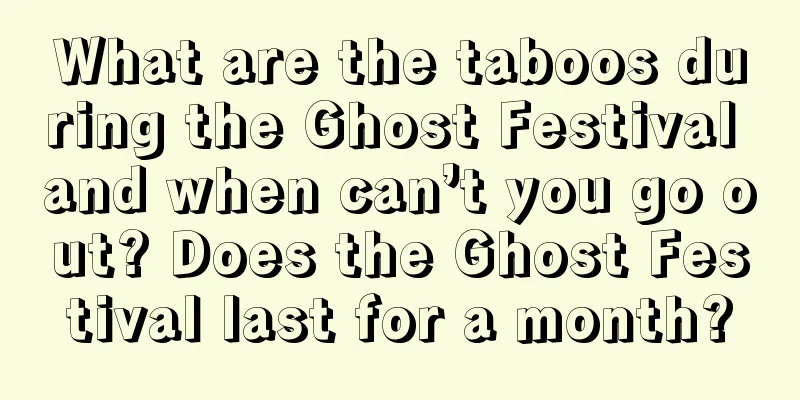 What are the taboos during the Ghost Festival and when can’t you go out? Does the Ghost Festival last for a month?