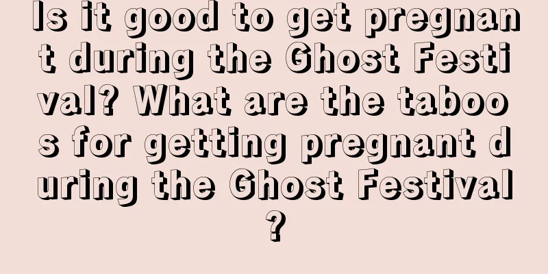 Is it good to get pregnant during the Ghost Festival? What are the taboos for getting pregnant during the Ghost Festival?
