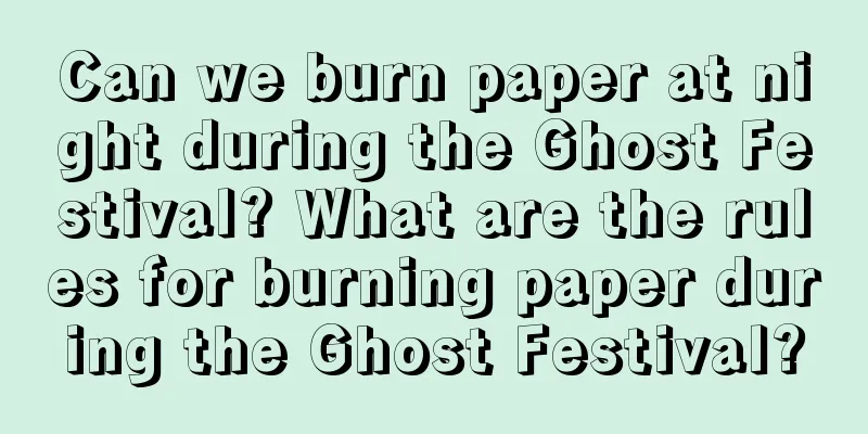 Can we burn paper at night during the Ghost Festival? What are the rules for burning paper during the Ghost Festival?