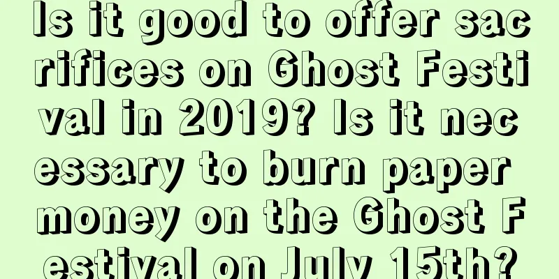 Is it good to offer sacrifices on Ghost Festival in 2019? Is it necessary to burn paper money on the Ghost Festival on July 15th?