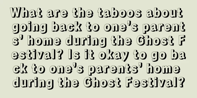 What are the taboos about going back to one’s parents’ home during the Ghost Festival? Is it okay to go back to one’s parents’ home during the Ghost Festival?