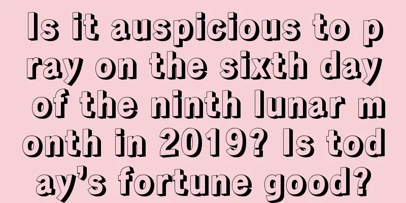 Is it auspicious to pray on the sixth day of the ninth lunar month in 2019? Is today’s fortune good?