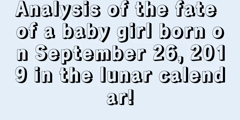Analysis of the fate of a baby girl born on September 26, 2019 in the lunar calendar!