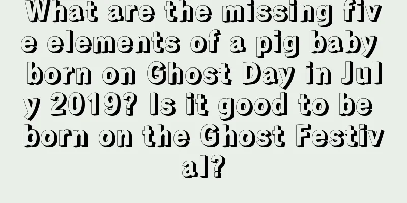 What are the missing five elements of a pig baby born on Ghost Day in July 2019? Is it good to be born on the Ghost Festival?