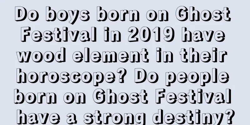 Do boys born on Ghost Festival in 2019 have wood element in their horoscope? Do people born on Ghost Festival have a strong destiny?