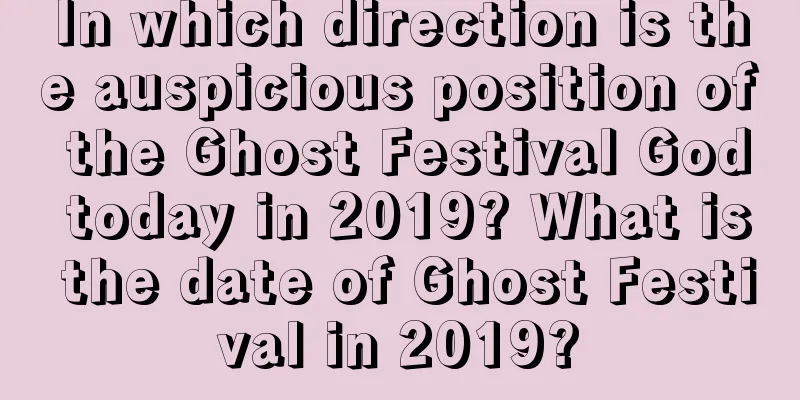 In which direction is the auspicious position of the Ghost Festival God today in 2019? What is the date of Ghost Festival in 2019?