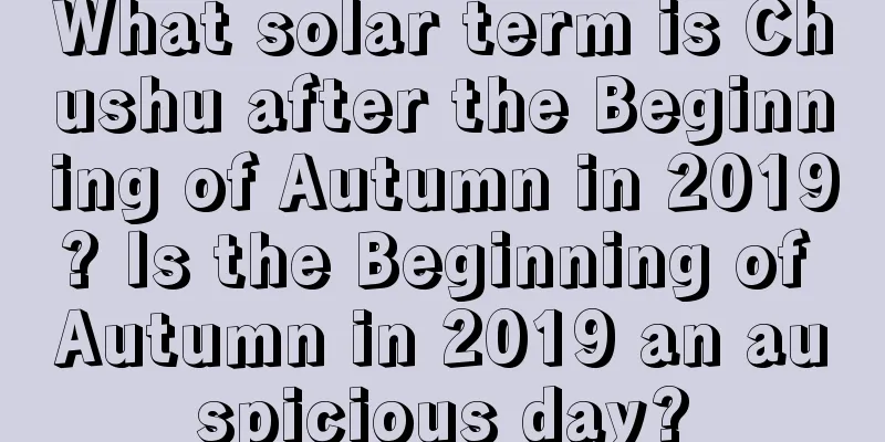 What solar term is Chushu after the Beginning of Autumn in 2019? Is the Beginning of Autumn in 2019 an auspicious day?