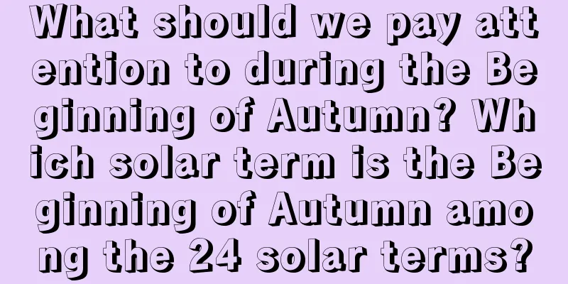 What should we pay attention to during the Beginning of Autumn? Which solar term is the Beginning of Autumn among the 24 solar terms?