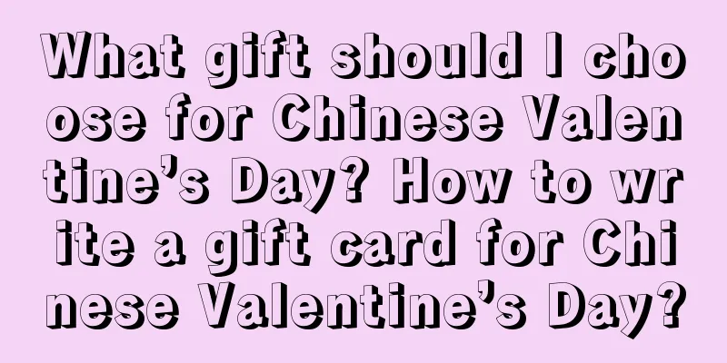 What gift should I choose for Chinese Valentine’s Day? How to write a gift card for Chinese Valentine’s Day?