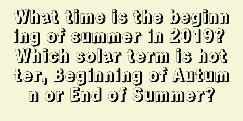 What time is the beginning of summer in 2019? Which solar term is hotter, Beginning of Autumn or End of Summer?
