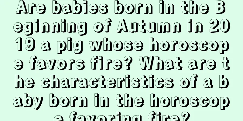 Are babies born in the Beginning of Autumn in 2019 a pig whose horoscope favors fire? What are the characteristics of a baby born in the horoscope favoring fire?