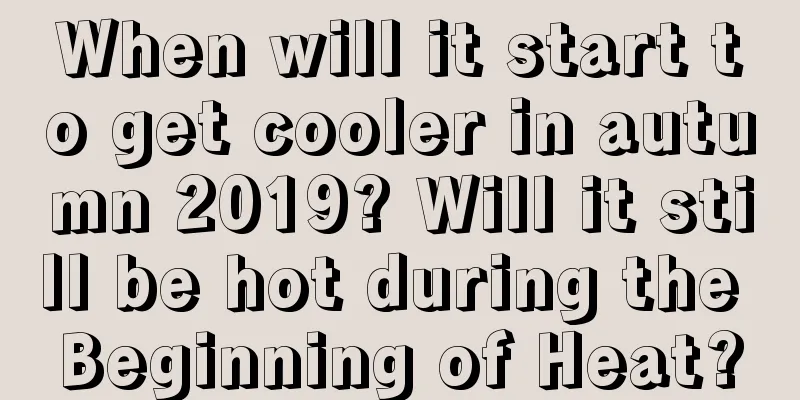 When will it start to get cooler in autumn 2019? Will it still be hot during the Beginning of Heat?