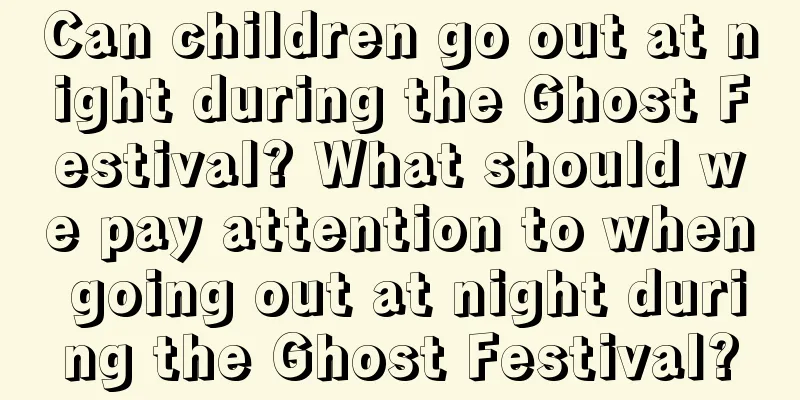 Can children go out at night during the Ghost Festival? What should we pay attention to when going out at night during the Ghost Festival?