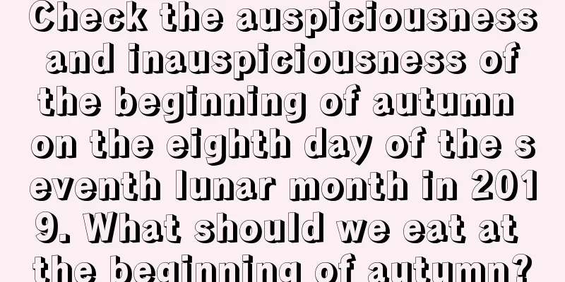 Check the auspiciousness and inauspiciousness of the beginning of autumn on the eighth day of the seventh lunar month in 2019. What should we eat at the beginning of autumn?