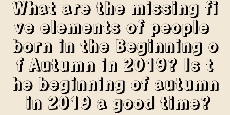 What are the missing five elements of people born in the Beginning of Autumn in 2019? Is the beginning of autumn in 2019 a good time?