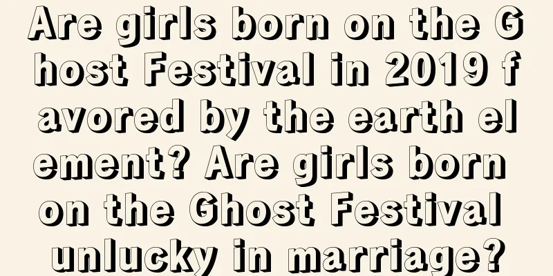 Are girls born on the Ghost Festival in 2019 favored by the earth element? Are girls born on the Ghost Festival unlucky in marriage?