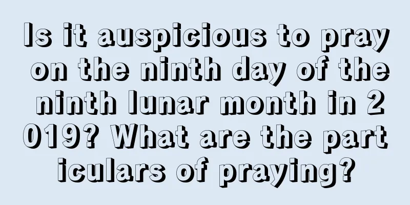 Is it auspicious to pray on the ninth day of the ninth lunar month in 2019? What are the particulars of praying?