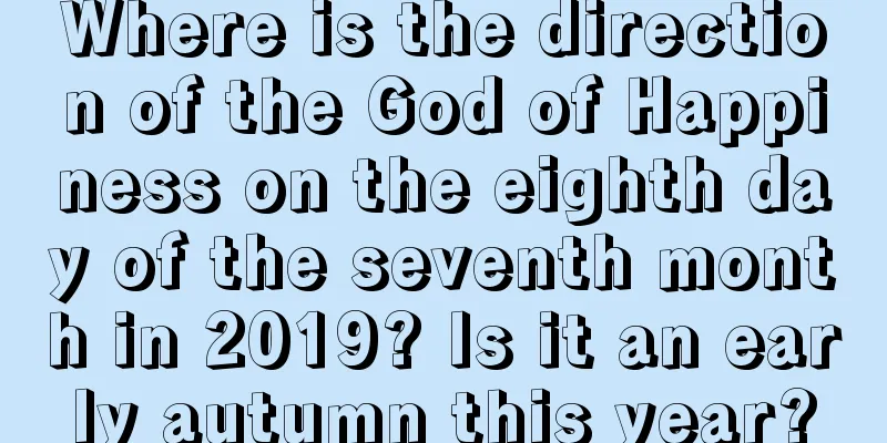 Where is the direction of the God of Happiness on the eighth day of the seventh month in 2019? Is it an early autumn this year?