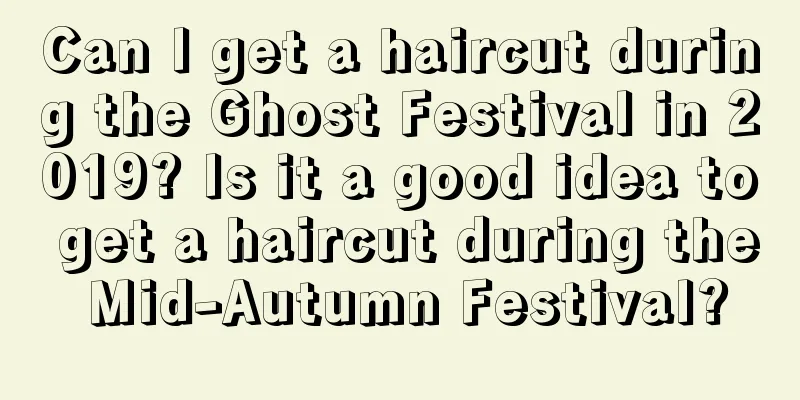 Can I get a haircut during the Ghost Festival in 2019? Is it a good idea to get a haircut during the Mid-Autumn Festival?