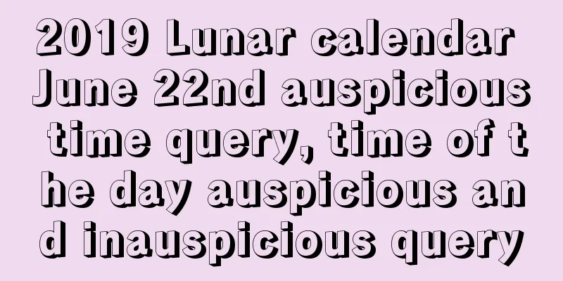 2019 Lunar calendar June 22nd auspicious time query, time of the day auspicious and inauspicious query