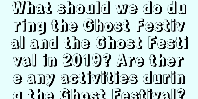What should we do during the Ghost Festival and the Ghost Festival in 2019? Are there any activities during the Ghost Festival?