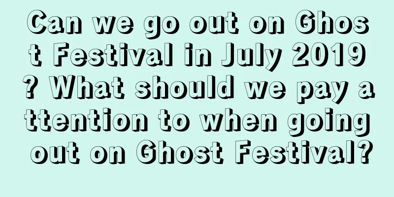 Can we go out on Ghost Festival in July 2019? What should we pay attention to when going out on Ghost Festival?