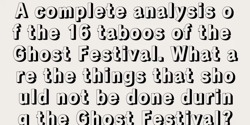 A complete analysis of the 16 taboos of the Ghost Festival. What are the things that should not be done during the Ghost Festival?