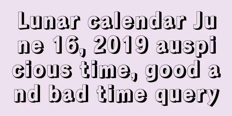 Lunar calendar June 16, 2019 auspicious time, good and bad time query