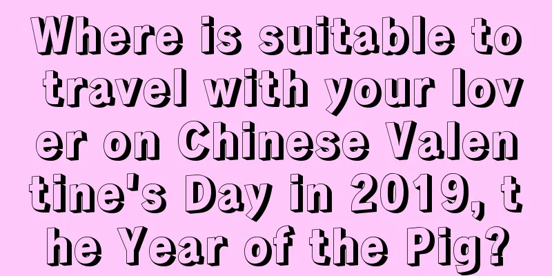 Where is suitable to travel with your lover on Chinese Valentine's Day in 2019, the Year of the Pig?